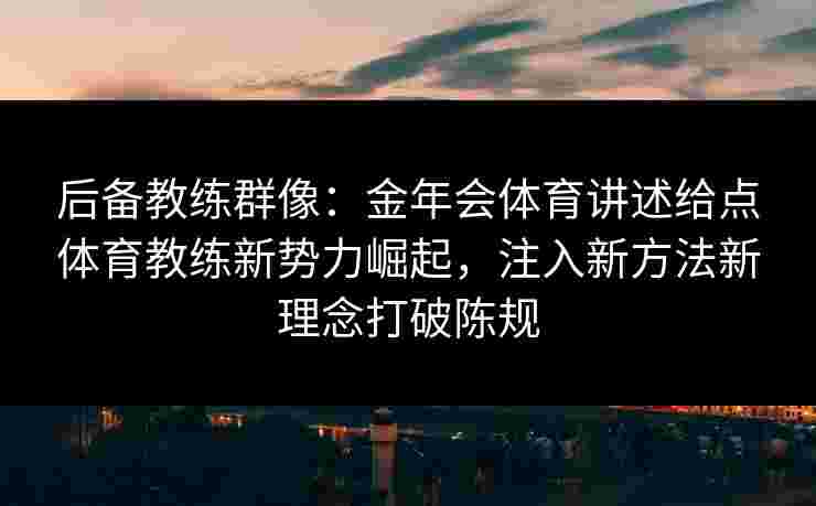后备教练群像：金年会体育讲述给点体育教练新势力崛起，注入新方法新理念打破陈规