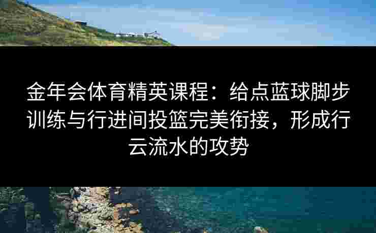 金年会体育精英课程：给点蓝球脚步训练与行进间投篮完美衔接，形成行云流水的攻势